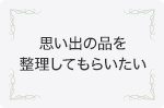 思い出の品を整理してもらいたい