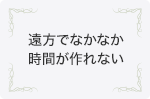 遠方でなかなか時間が作れない