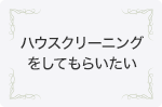 ハウスクリーニングをしてもらいたい