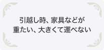 引越し時、家具などが重たい、大きくて運べない